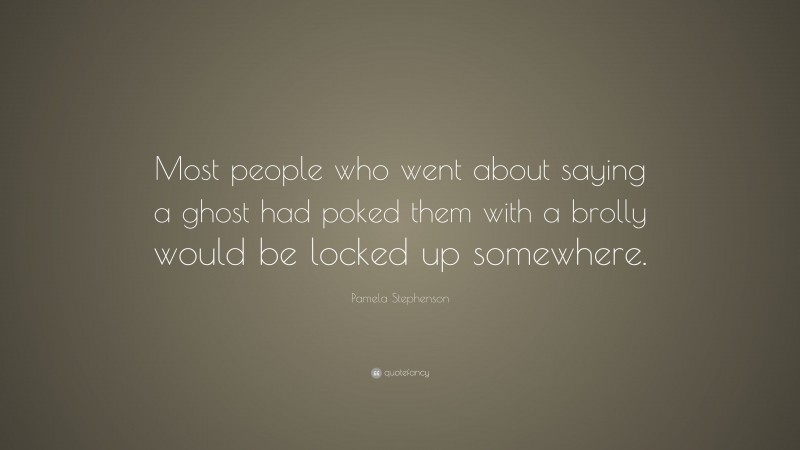 Pamela Stephenson Quote: “Most people who went about saying a ghost had poked them with a brolly would be locked up somewhere.”
