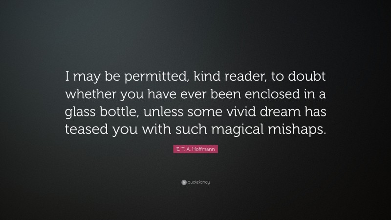 E. T. A. Hoffmann Quote: “I may be permitted, kind reader, to doubt whether you have ever been enclosed in a glass bottle, unless some vivid dream has teased you with such magical mishaps.”