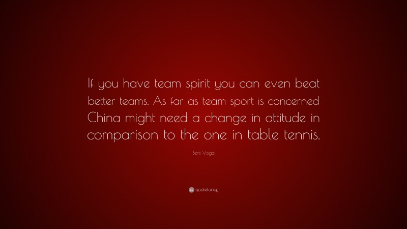 Berti Vogts Quote: “If you have team spirit you can even beat better teams. As far as team sport is concerned China might need a change in attitude in comparison to the one in table tennis.”