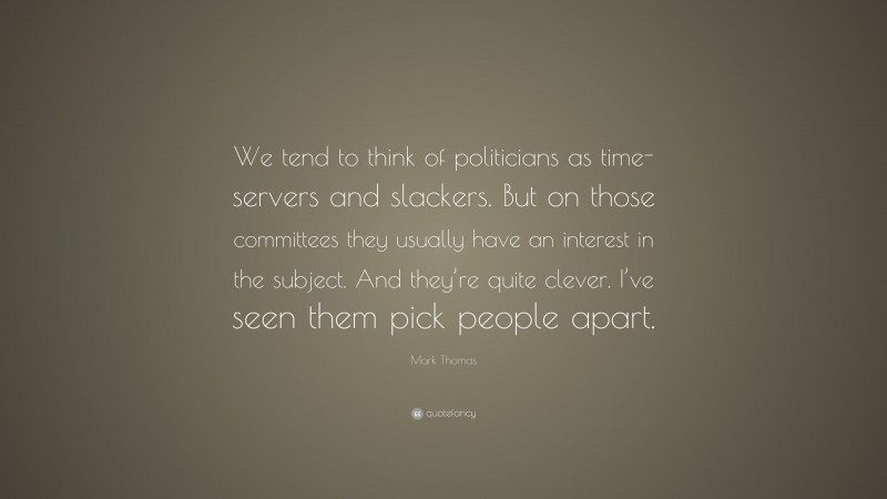 Mark Thomas Quote: “We tend to think of politicians as time-servers and slackers. But on those committees they usually have an interest in the subject. And they’re quite clever. I’ve seen them pick people apart.”