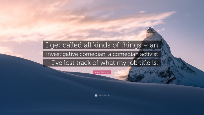 Mark Thomas Quote: “I get called all kinds of things – an investigative comedian, a comedian activist – I’ve lost track of what my job title is.”