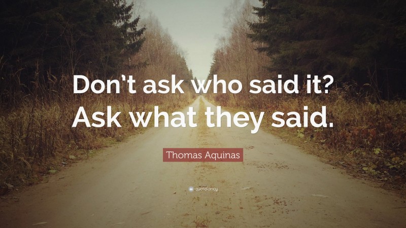 Thomas Aquinas Quote: “Don’t ask who said it? Ask what they said.”