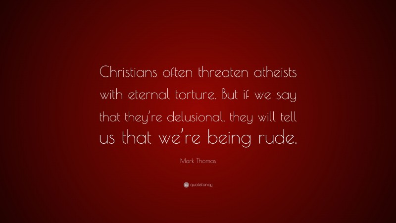 Mark Thomas Quote: “Christians often threaten atheists with eternal torture. But if we say that they’re delusional, they will tell us that we’re being rude.”