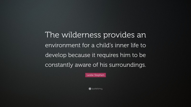 Leslie Stephen Quote: “The wilderness provides an environment for a child’s inner life to develop because it requires him to be constantly aware of his surroundings.”