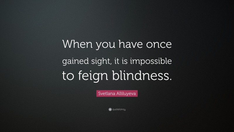 Svetlana Alliluyeva Quote: “When you have once gained sight, it is impossible to feign blindness.”