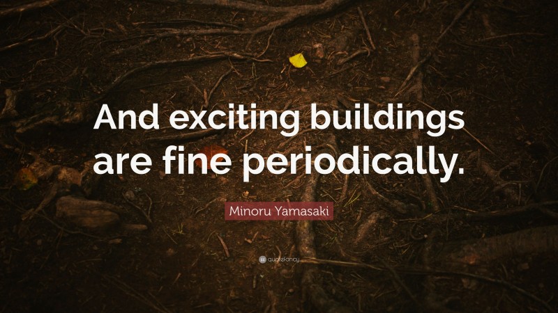 Minoru Yamasaki Quote: “And exciting buildings are fine periodically.”