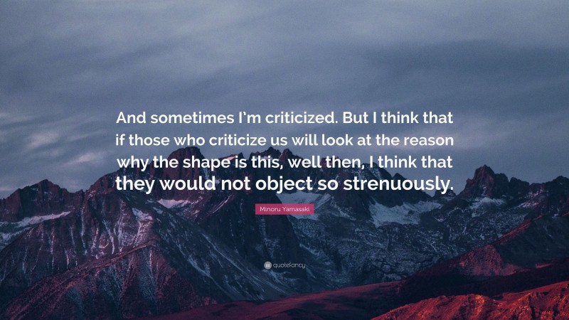 Minoru Yamasaki Quote: “And sometimes I’m criticized. But I think that if those who criticize us will look at the reason why the shape is this, well then, I think that they would not object so strenuously.”
