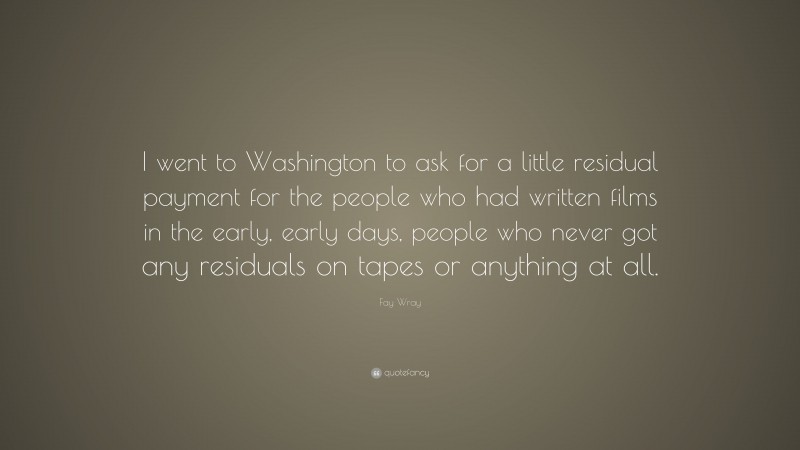 Fay Wray Quote: “I went to Washington to ask for a little residual payment for the people who had written films in the early, early days, people who never got any residuals on tapes or anything at all.”