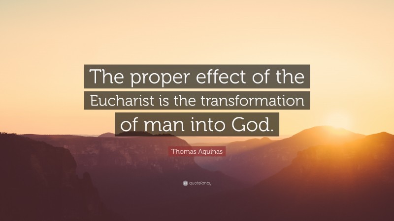 Thomas Aquinas Quote: “The proper effect of the Eucharist is the transformation of man into God.”