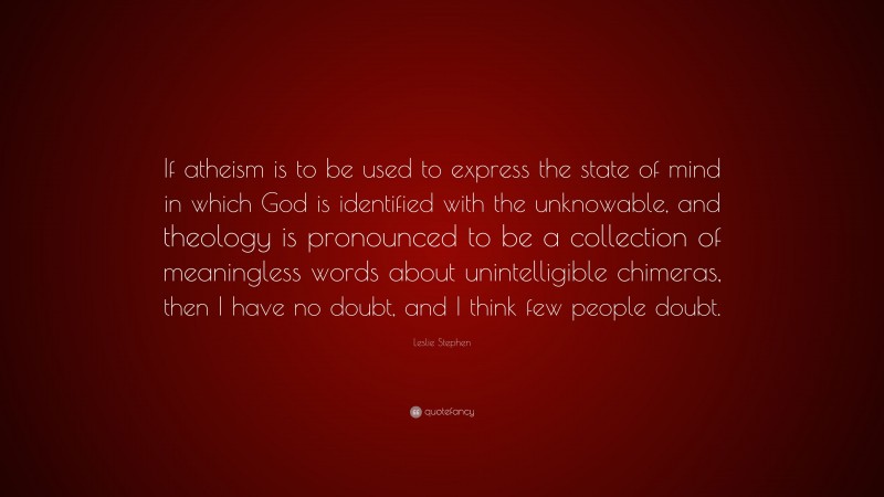 Leslie Stephen Quote: “If atheism is to be used to express the state of mind in which God is identified with the unknowable, and theology is pronounced to be a collection of meaningless words about unintelligible chimeras, then I have no doubt, and I think few people doubt.”