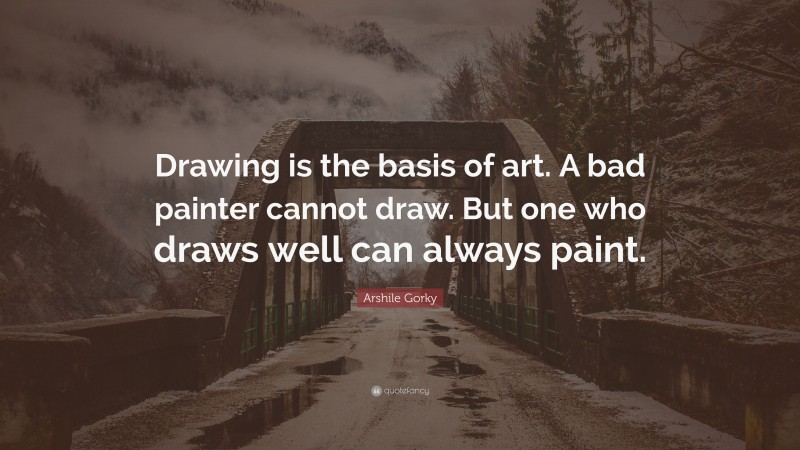 Arshile Gorky Quote: “Drawing is the basis of art. A bad painter cannot draw. But one who draws well can always paint.”