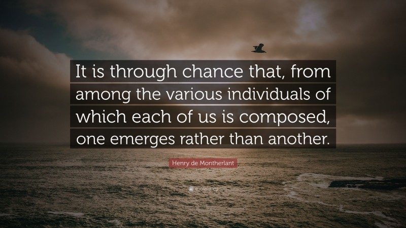 Henry de Montherlant Quote: “It is through chance that, from among the various individuals of which each of us is composed, one emerges rather than another.”