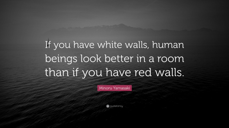 Minoru Yamasaki Quote: “If you have white walls, human beings look better in a room than if you have red walls.”