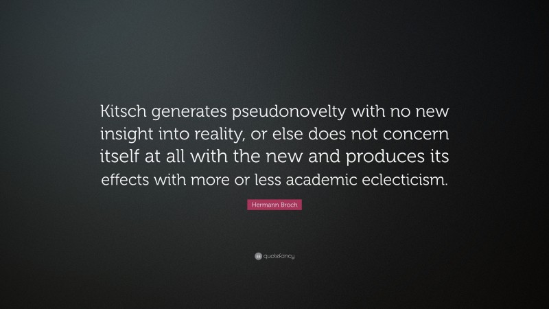 Hermann Broch Quote: “Kitsch generates pseudonovelty with no new insight into reality, or else does not concern itself at all with the new and produces its effects with more or less academic eclecticism.”