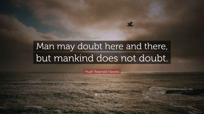 Hugh Reginald Haweis Quote: “Man may doubt here and there, but mankind does not doubt.”