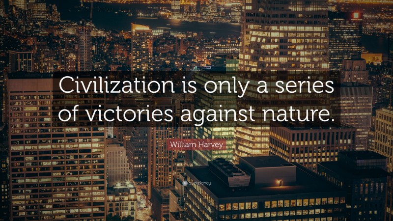 William Harvey Quote: “Civilization is only a series of victories against nature.”