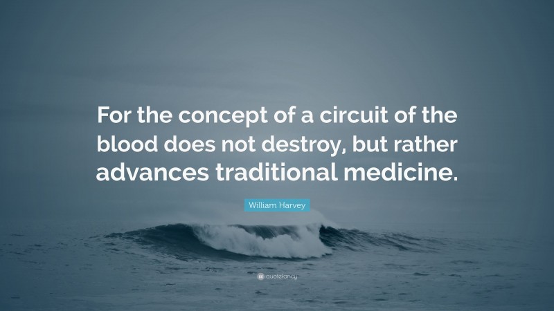 William Harvey Quote: “For the concept of a circuit of the blood does not destroy, but rather advances traditional medicine.”