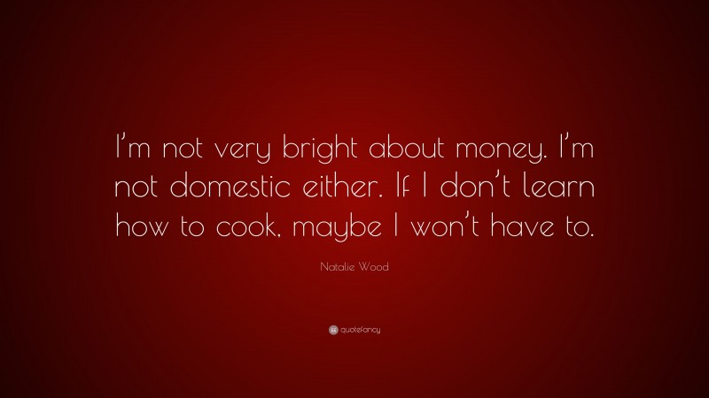 Natalie Wood Quote: “I’m not very bright about money. I’m not domestic either. If I don’t learn how to cook, maybe I won’t have to.”