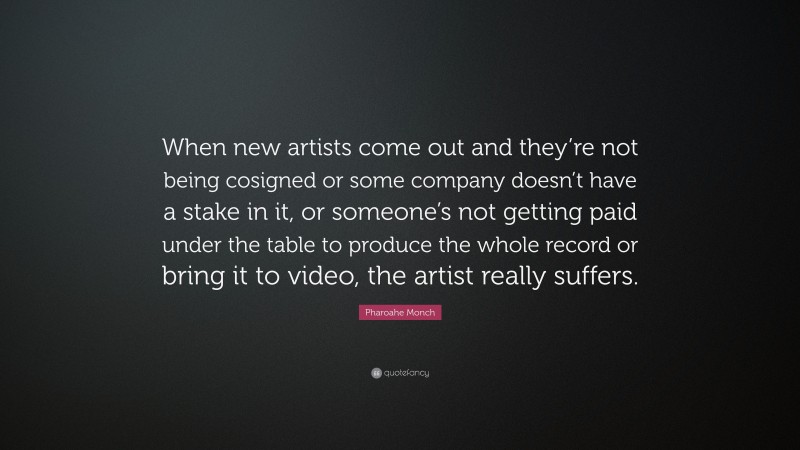 Pharoahe Monch Quote: “When new artists come out and they’re not being cosigned or some company doesn’t have a stake in it, or someone’s not getting paid under the table to produce the whole record or bring it to video, the artist really suffers.”