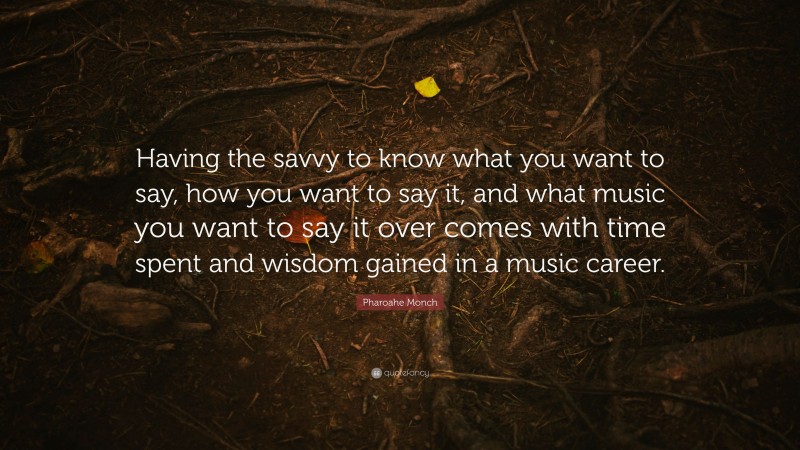 Pharoahe Monch Quote: “Having the savvy to know what you want to say, how you want to say it, and what music you want to say it over comes with time spent and wisdom gained in a music career.”