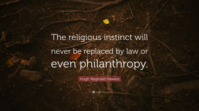 Hugh Reginald Haweis Quote: “The religious instinct will never be replaced by law or even philanthropy.”