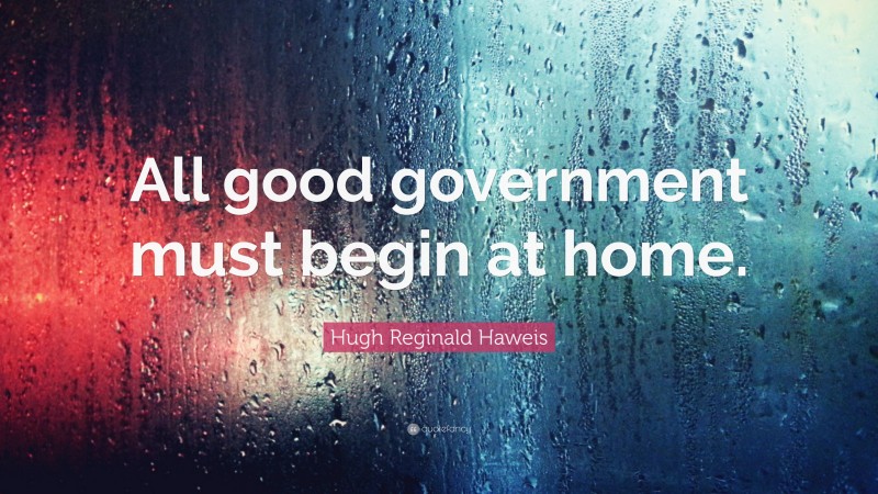 Hugh Reginald Haweis Quote: “All good government must begin at home.”