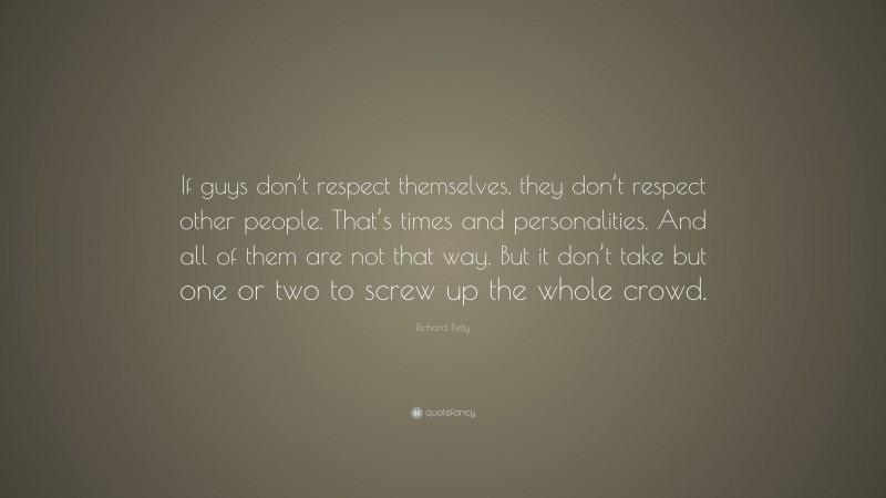 Richard Petty Quote: “If guys don’t respect themselves, they don’t respect other people. That’s times and personalities. And all of them are not that way. But it don’t take but one or two to screw up the whole crowd.”