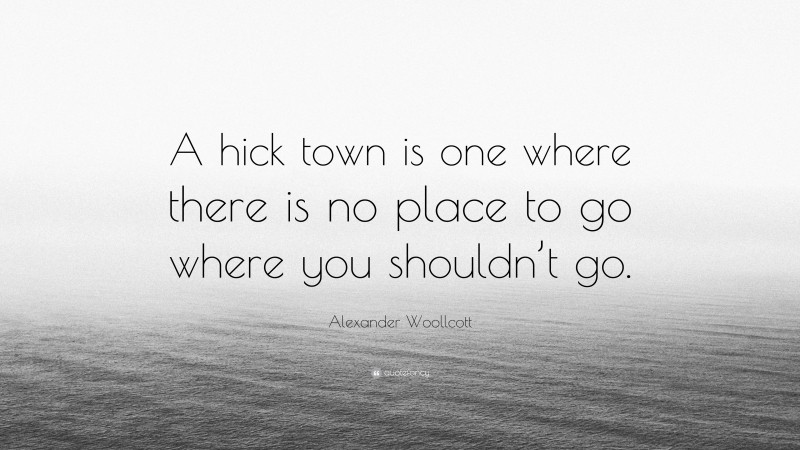 Alexander Woollcott Quote: “A hick town is one where there is no place to go where you shouldn’t go.”