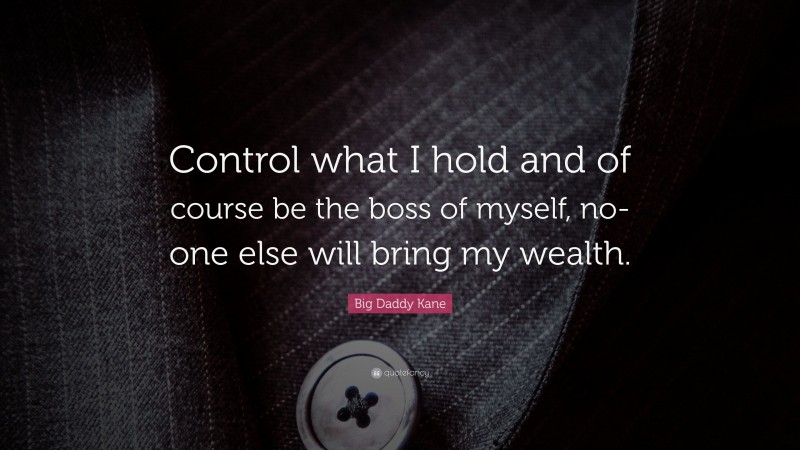 Big Daddy Kane Quote: “Control what I hold and of course be the boss of myself, no-one else will bring my wealth.”