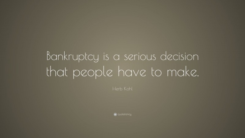 Herb Kohl Quote: “Bankruptcy is a serious decision that people have to make.”