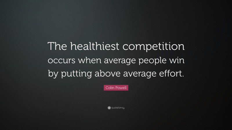 Colin Powell Quote: “The healthiest competition occurs when average people win by putting above average effort.”