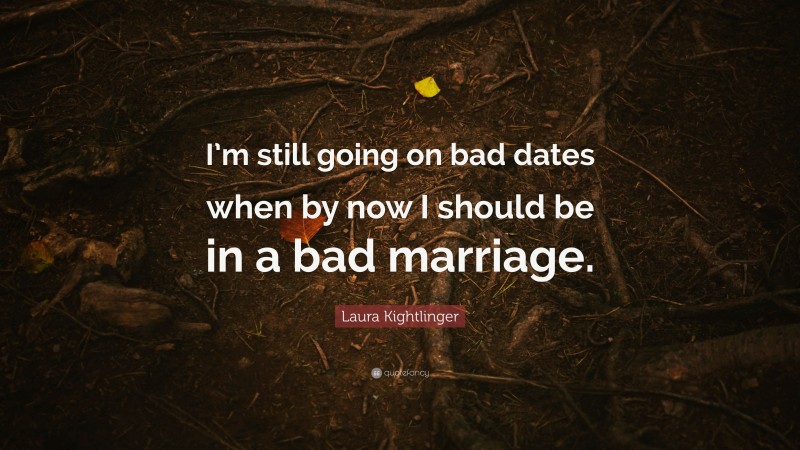 Laura Kightlinger Quote: “I’m still going on bad dates when by now I should be in a bad marriage.”