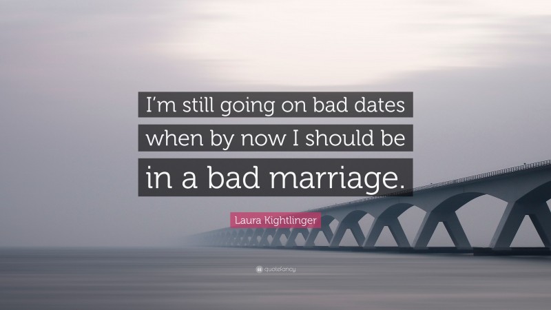 Laura Kightlinger Quote: “I’m still going on bad dates when by now I should be in a bad marriage.”
