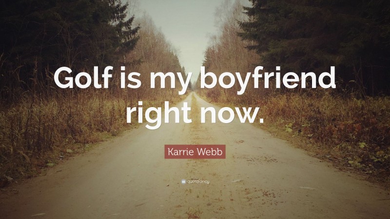 Karrie Webb Quote: “Golf is my boyfriend right now.”