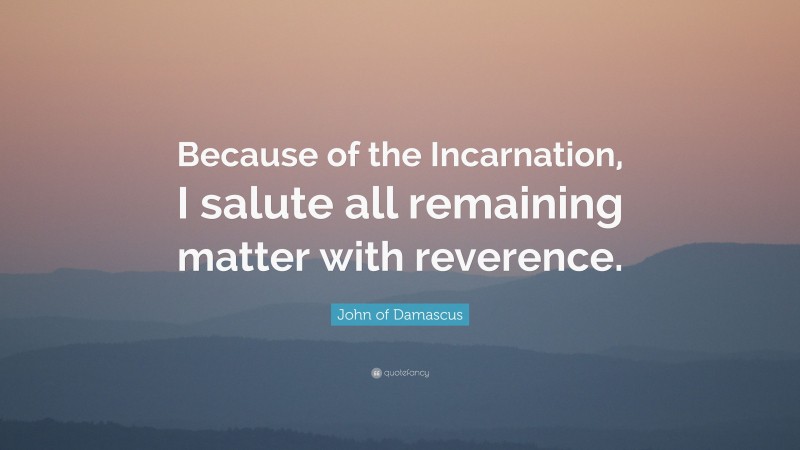 John of Damascus Quote: “Because of the Incarnation, I salute all remaining matter with reverence.”