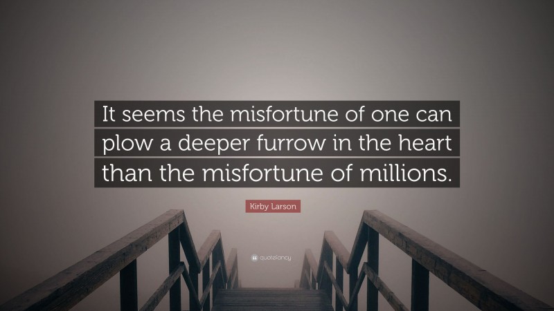 Kirby Larson Quote: “It seems the misfortune of one can plow a deeper furrow in the heart than the misfortune of millions.”