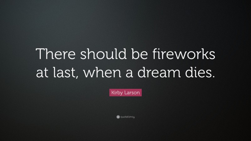 Kirby Larson Quote: “There should be fireworks at last, when a dream dies.”