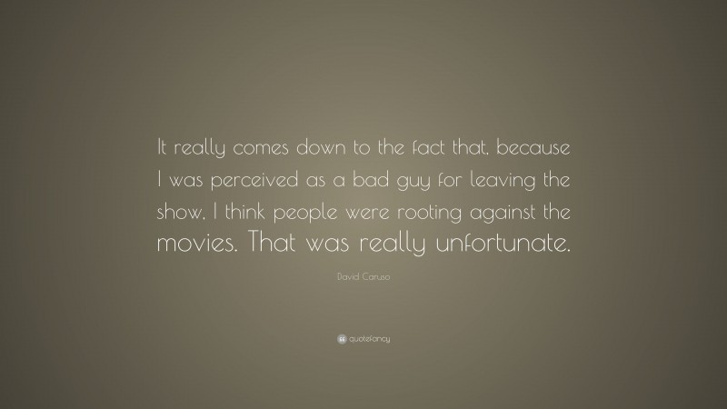 David Caruso Quote: “It really comes down to the fact that, because I was perceived as a bad guy for leaving the show, I think people were rooting against the movies. That was really unfortunate.”