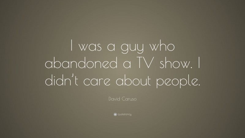 David Caruso Quote: “I was a guy who abandoned a TV show. I didn’t care about people.”