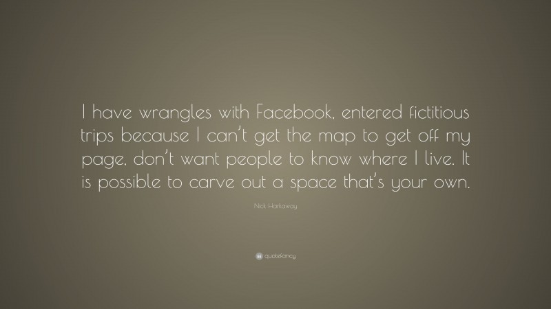 Nick Harkaway Quote: “I have wrangles with Facebook, entered fictitious trips because I can’t get the map to get off my page, don’t want people to know where I live. It is possible to carve out a space that’s your own.”