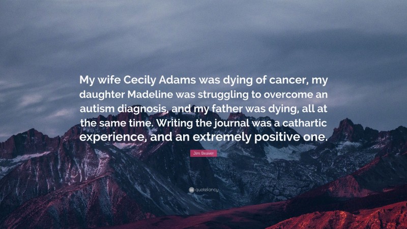 Jim Beaver Quote: “My wife Cecily Adams was dying of cancer, my daughter Madeline was struggling to overcome an autism diagnosis, and my father was dying, all at the same time. Writing the journal was a cathartic experience, and an extremely positive one.”