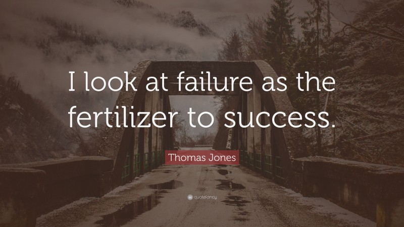 Thomas Jones Quote: “I look at failure as the fertilizer to success.”