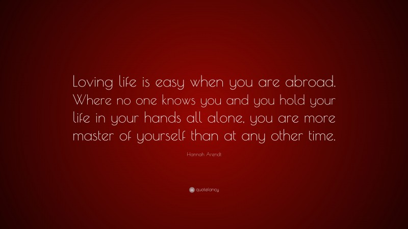 Hannah Arendt Quote: “Loving life is easy when you are abroad. Where no ...