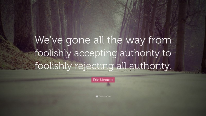 Eric Metaxas Quote: “We’ve gone all the way from foolishly accepting authority to foolishly rejecting all authority.”