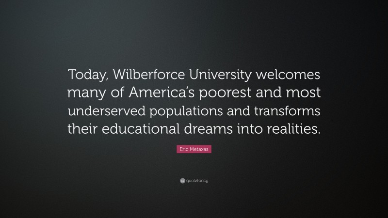 Eric Metaxas Quote: “Today, Wilberforce University welcomes many of America’s poorest and most underserved populations and transforms their educational dreams into realities.”