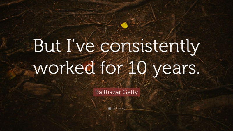Balthazar Getty Quote: “But I’ve consistently worked for 10 years.”