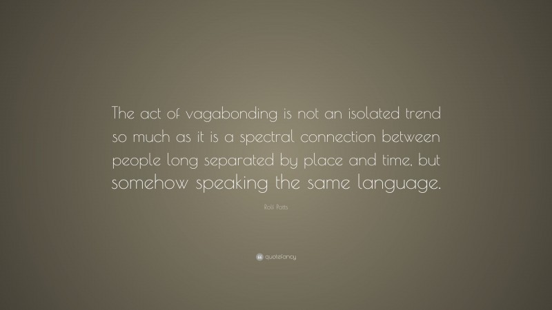 Rolf Potts Quote: “The act of vagabonding is not an isolated trend so much as it is a spectral connection between people long separated by place and time, but somehow speaking the same language.”