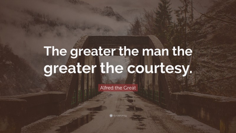 Alfred the Great Quote: “The greater the man the greater the courtesy.”
