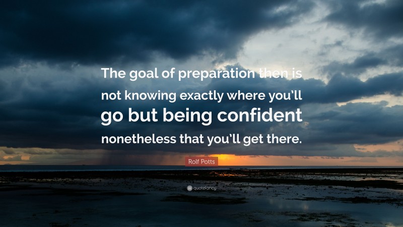 Rolf Potts Quote: “The goal of preparation then is not knowing exactly where you’ll go but being confident nonetheless that you’ll get there.”