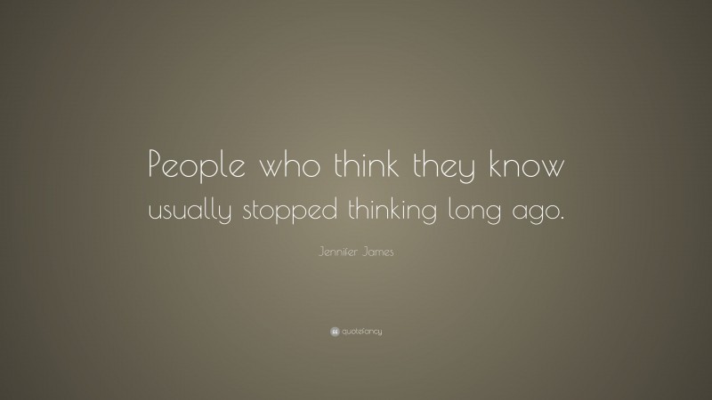 Jennifer James Quote: “People who think they know usually stopped thinking long ago.”